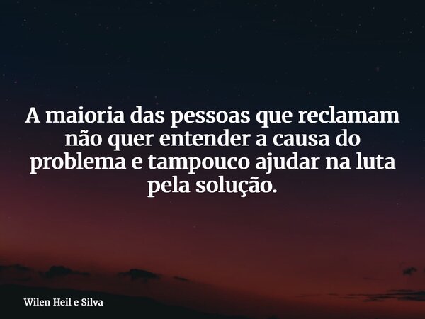 ⁠A maioria das pessoas que reclamam não quer entender a causa do problema e tampouco ajudar na luta pela solução.... Frase de Wilen Heil e Silva.