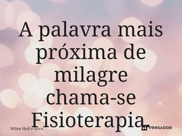 ⁠A palavra mais próxima de milagre chama-se Fisioterapia.... Frase de Wilen Heil e Silva.