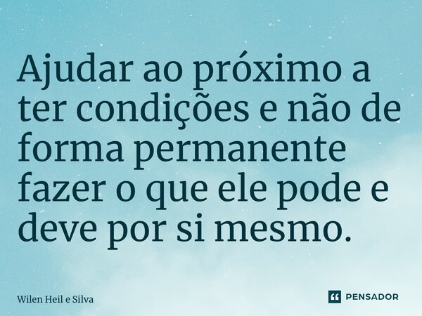 Ajudar ao próximo a ter condições e não de forma permanente fazer o que ele pode e deve por si mesmo.⁠... Frase de Wilen Heil e Silva.