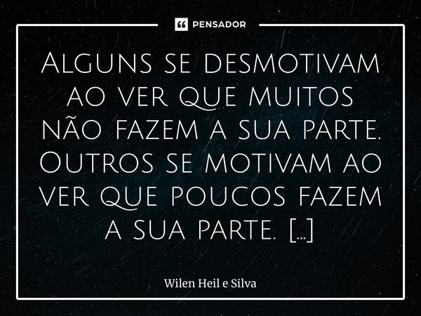 Alguns se desmotivam ao ver que muitos não fazem a sua parte. Outros se motivam ao ver que poucos fazem a sua parte. O que me motiva é o motivo.⁠... Frase de Wilen Heil e Silva.