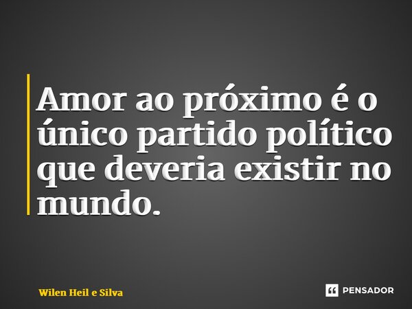 ⁠Amor ao próximo é o único partido político que deveria existir no mundo.... Frase de Wilen Heil e Silva.