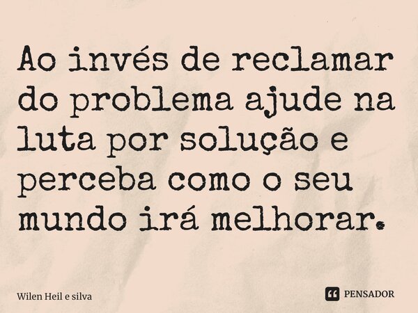 ⁠Ao invés de reclamar do problema ajude na luta por solução e perceba como o seu mundo irá melhorar.... Frase de Wilen Heil e Silva.