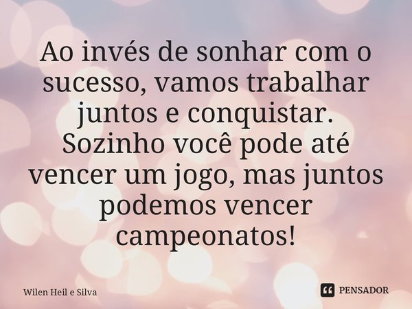 ⁠Ao invés de sonhar com o sucesso, vamos trabalhar juntos e conquistar. Sozinho você pode até vencer um jogo, mas juntos podemos vencer campeonatos!... Frase de Wilen Heil e Silva.
