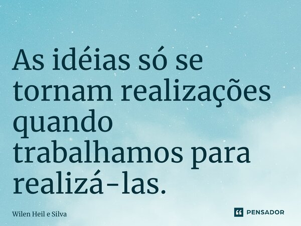As idéias só se tornam realizações quando trabalhamos para realizá-las.⁠... Frase de Wilen Heil e Silva.