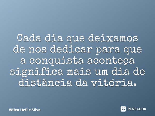 ⁠Cada dia que deixamos de nos dedicar para que a conquista aconteça significa mais um dia de distância da vitória.... Frase de Wilen Heil e Silva.