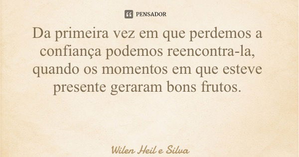 Da primeira vez em que perdemos a confiança podemos reencontra-la, quando os momentos em que esteve presente geraram bons frutos.... Frase de Wilen Heil e Silva.