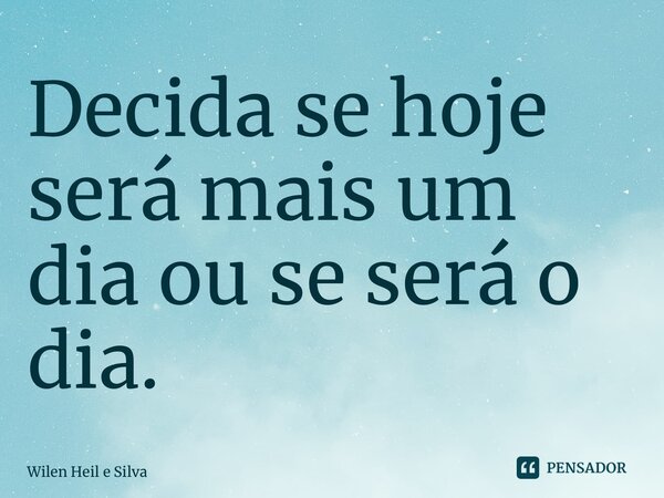 ⁠Decida se hoje será mais um dia ou se será o dia.... Frase de Wilen Heil e Silva.