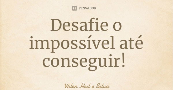 Desafie o impossível até conseguir!... Frase de Wilen Heil e Silva.