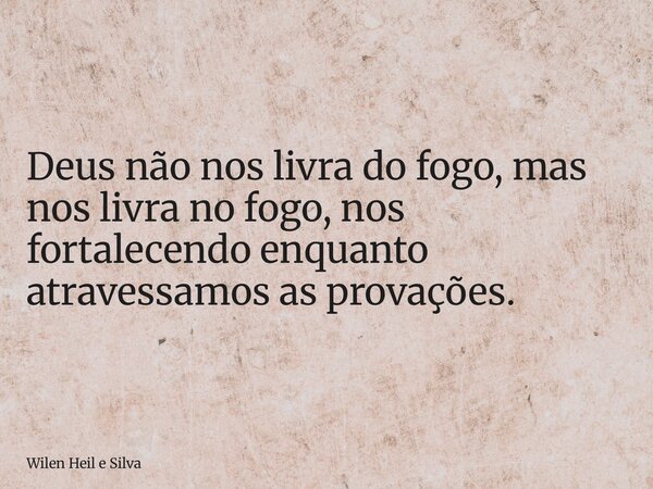 Deus não nos livra do fogo, mas nos livra no fogo, nos fortalecendo enquanto atravessamos as provações.... Frase de Wilen Heil e Silva.