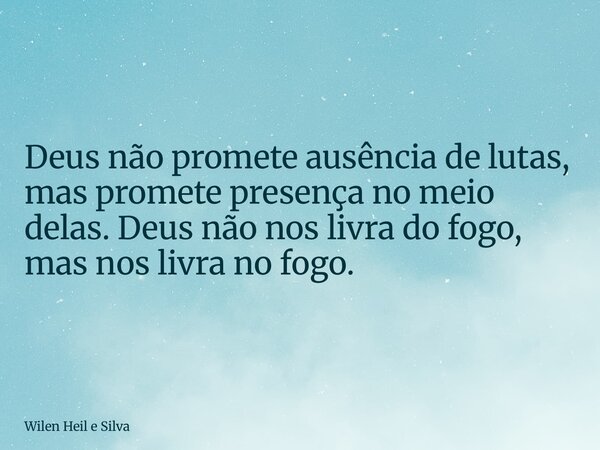 Deus não promete ausência de lutas, mas promete presença no meio delas. Deus não nos livra do fogo, mas nos livra no fogo.... Frase de Wilen Heil e Silva.