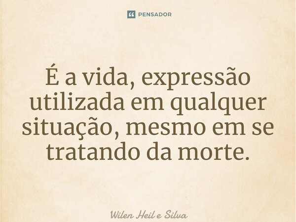 ⁠É a vida,expressão utilizada em qualquer situação, mesmo em se tratando da morte.... Frase de Wilen Heil e Silva.