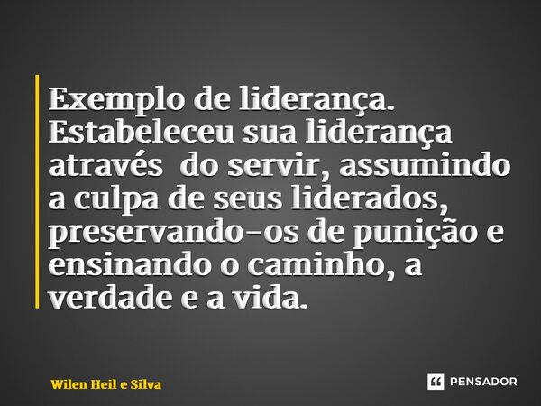 ⁠Exemplo de liderança. Estabeleceu sua liderança através do servir, assumindo a culpa de seus liderados, preservando-os de punição e ensinando o caminho, a verd... Frase de Wilen Heil e Silva.