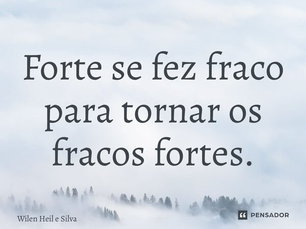 ⁠Forte se fez fraco para tornar os fracos fortes.... Frase de Wilen Heil e Silva.