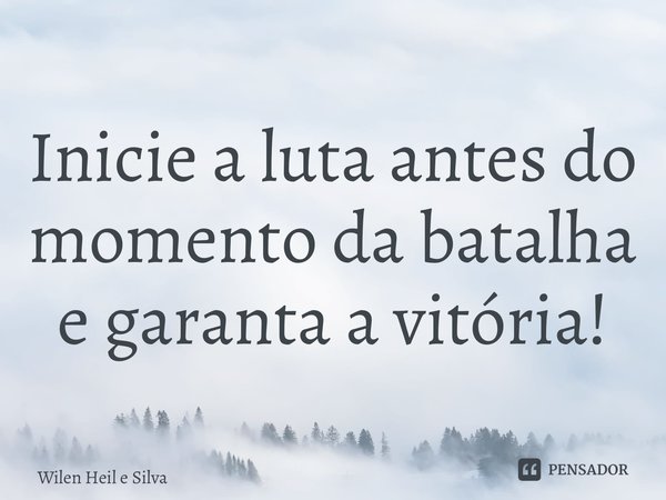 ⁠Inicie a luta antes do momento da batalha e garanta a vitória!... Frase de Wilen Heil e Silva.