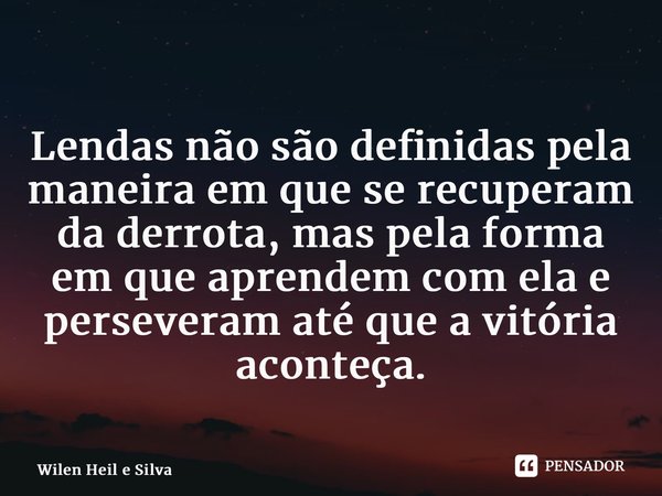 ⁠Lendas não são definidas pela maneira em que se recuperam da derrota, mas pela forma em que aprendem com ela e perseveram até que a vitória aconteça.... Frase de Wilen Heil e Silva.