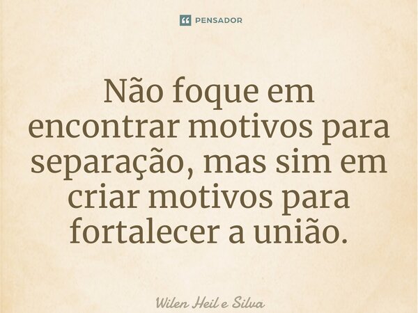 Não foque em encontrar motivos para separação, mas sim em criar motivos para fortalecer a união.⁠... Frase de Wilen Heil e Silva.