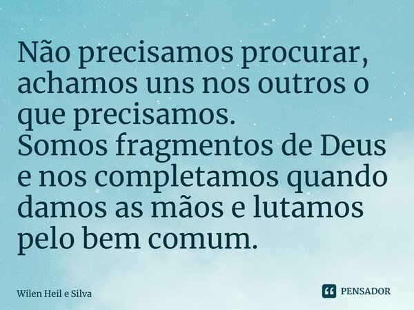 ⁠⁠Não precisamos procurar, achamos uns nos outros o que precisamos. Somos fragmentos de Deus e nos completamos quando damos as mãos e lutamos pelo bem comum.... Frase de Wilen Heil e Silva.