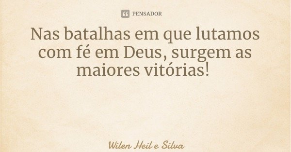 Nas batalhas em que lutamos com fé em Deus, surgem as maiores vitórias!... Frase de Wilen Heil e Silva.