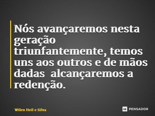 ⁠Nós avançaremos nesta geração triunfantemente, temos uns aos outros e de mãos dadas alcançaremos a redenção.⁠... Frase de Wilen Heil e Silva.