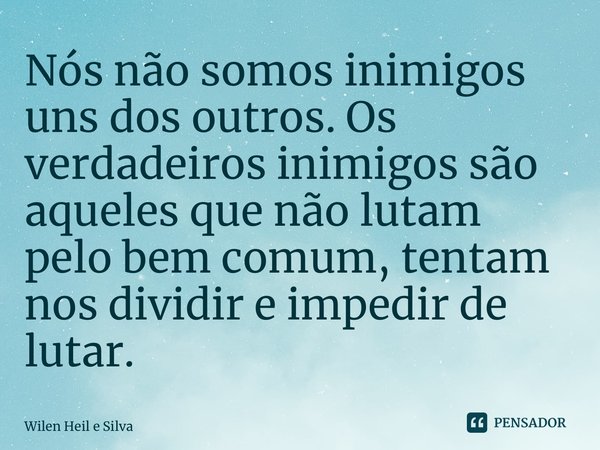 ⁠Nós não somos inimigos uns dos outros. Os verdadeiros inimigos são aqueles que não lutam pelo bem comum, tentam nos dividir e impedir de lutar.... Frase de Wilen Heil e Silva.