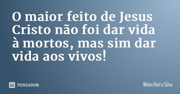 O maior feito de Jesus Cristo não foi dar vida à mortos, mas sim dar vida aos vivos!... Frase de Wilen Heil e Silva.