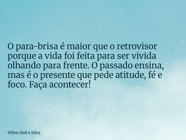 O para-brisa é maior que o retrovisor porque a vida foi feita para ser vivida olhando para frente. O passado ensina, mas é o presente que pede atitude, fé e foc... Frase de Wilen Heil e Silva.