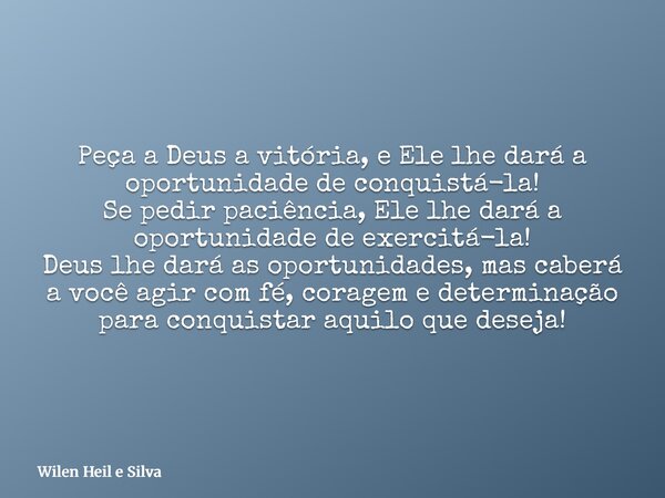 Peça a Deus a vitória, e Ele lhe dará a oportunidade de conquistá-la! Se pedir paciência, Ele lhe dará a oportunidade de exercitá-la! Deus lhe dará as oportunid... Frase de Wilen Heil e Silva.