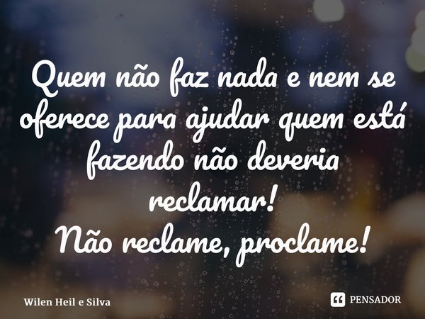 ⁠Quem não faz nada e nem se oferece para ajudar quem está fazendo não deveria reclamar! Não reclame, proclame!... Frase de Wilen Heil e Silva.