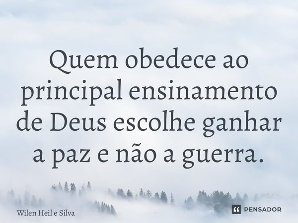 Quem obedece ao principal ensinamento de Deus escolhe ganhar a paz e não a guerra.... Frase de Wilen Heil e Silva.