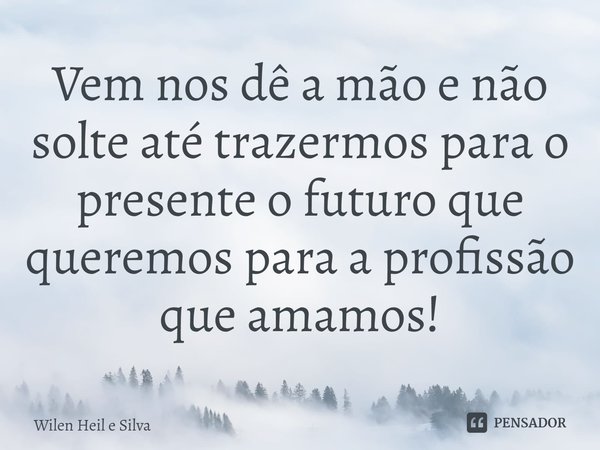 Vem nos dê a mão e não solte até trazermos para o presente o futuro que queremos para a profissão que amamos!... Frase de Wilen Heil e Silva.