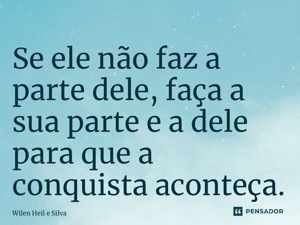 Se ele não faz a parte dele, faça a sua parte e a dele para que a conquista aconteça.... Frase de Wilen Heil e Silva.