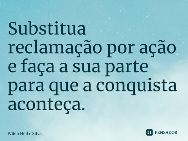 ⁠Substitua reclamação por ação e faça a sua parte para que a conquista aconteça.... Frase de Wilen Heil e Silva.