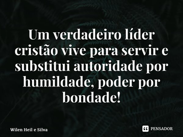 ⁠Um verdadeiro líder cristão vive para servir e substitui autoridade por humildade, poder por bondade!... Frase de Wilen Heil e Silva.