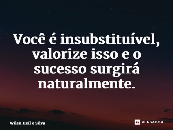 ⁠Você é insubstituível, valorize isso e o sucesso surgirá naturalmente.... Frase de Wilen Heil e Silva.
