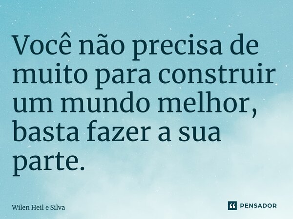 ⁠Você não precisa de muito para construir um mundo melhor, basta fazer a sua parte.... Frase de Wilen Heil e Silva.