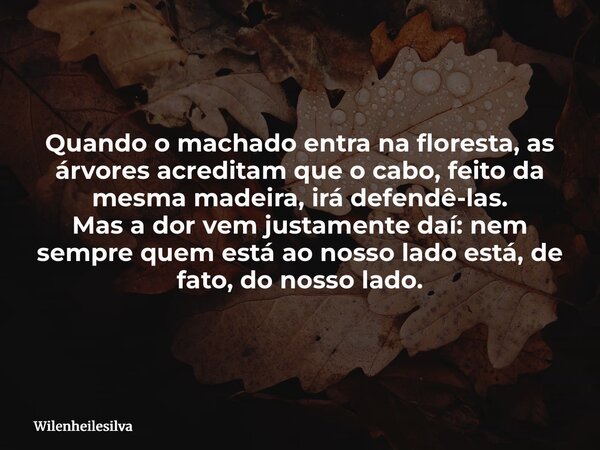 Quando o machado entra na floresta, as árvores acreditam que o cabo, feito da mesma madeira, irá defendê-las. Mas a dor vem justamente daí: nem sempre quem está... Frase de wilenheilesilva.