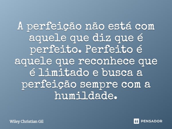 A perfeição não está com aquele que diz que é perfeito. Perfeito é aquele que reconhece que é limitado e busca a perfeição sempre com a humildade.... Frase de Wiley Christian Gil.