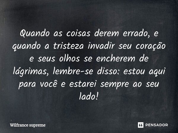⁠Quando as coisas derem errado, e quando a tristeza invadir seu coração e seus olhos se encherem de lágrimas, lembre-se disso: estou aqui para você e estarei se... Frase de Wilfrance supreme.