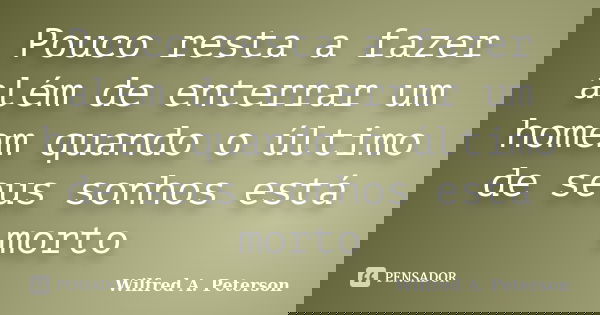 Pouco resta a fazer além de enterrar um homem quando o último de seus sonhos está morto... Frase de Wilfred A. Peterson.