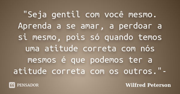 "Seja gentil com você mesmo. Aprenda a se amar, a perdoar a si mesmo, pois só quando temos uma atitude correta com nós mesmos é que podemos ter a atitude c... Frase de Wilfred Peterson.