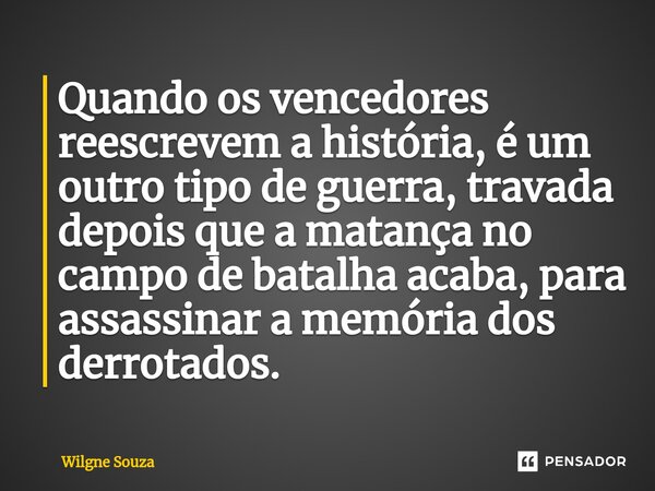 ⁠Quando os vencedores reescrevem a história, é um outro tipo de guerra, travada depois que a matança no campo de batalha acaba, para assassinar a memória dos de... Frase de Wilgne Souza.