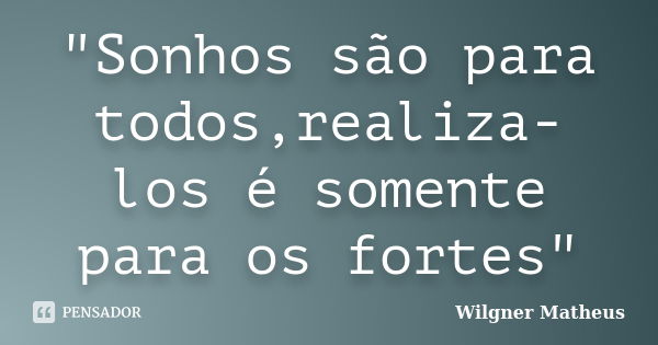 "Sonhos são para todos,realiza-los é somente para os fortes"... Frase de Wilgner Matheus.