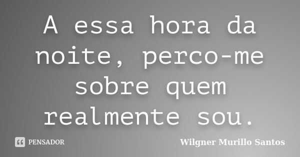 A essa hora da noite, perco-me sobre quem realmente sou.... Frase de Wilgner Murillo Santos.
