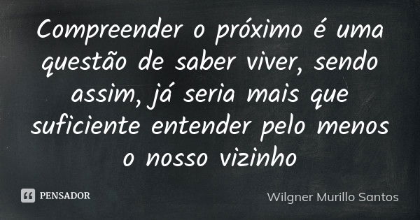 Compreender o próximo é uma questão de saber viver, sendo assim, já seria mais que suficiente entender pelo menos o nosso vizinho... Frase de Wilgner Murillo Santos.