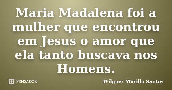 Maria Madalena foi a mulher que encontrou em Jesus o amor que ela tanto buscava nos Homens.... Frase de Wilgner Murillo Santos.
