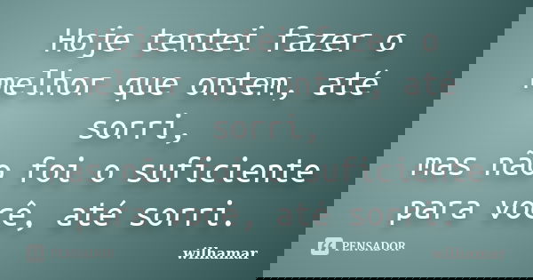 Hoje tentei fazer o melhor que ontem, até sorri, mas não foi o suficiente para você, até sorri.... Frase de Wilhamar.