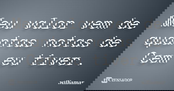 Meu valor vem de quantas notas de Cem eu tiver.... Frase de wilhamar.