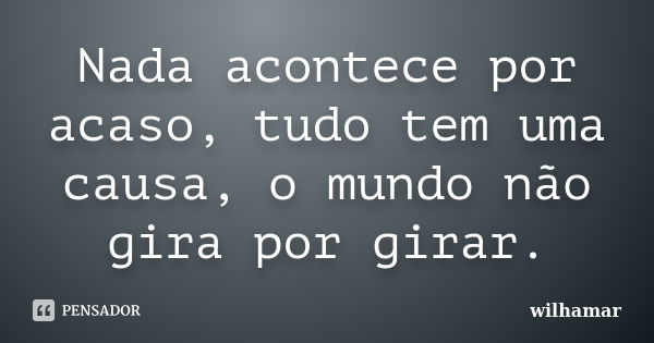 Nada acontece por acaso, tudo tem uma causa, o mundo não gira por girar.... Frase de Wilhamar.