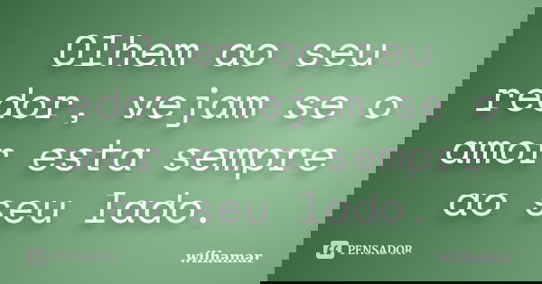 Olhem ao seu redor, vejam se o amor esta sempre ao seu lado.... Frase de Wilhamar.