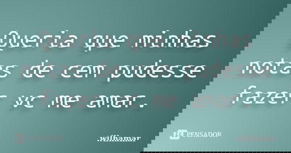 Queria que minhas notas de cem pudesse fazer vc me amar.... Frase de wilhamar.